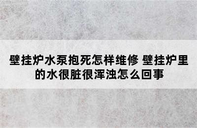 壁挂炉水泵抱死怎样维修 壁挂炉里的水很脏很浑浊怎么回事